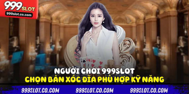 Người chơi 999slot chọn bàn xóc đĩa phù hợp kỹ năng